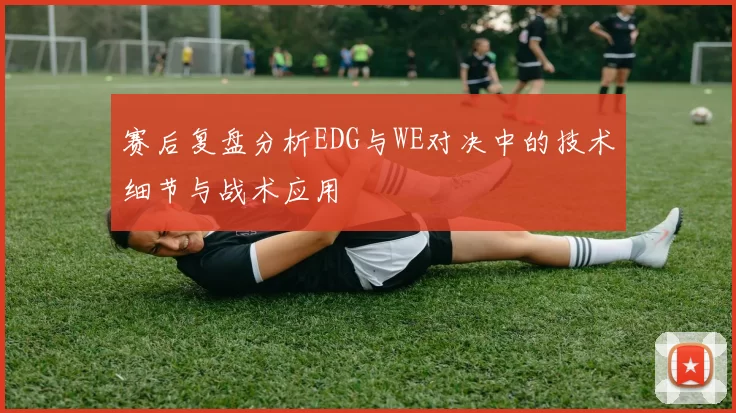 赛后复盘分析EDG与WE对决中的技术细节与战术应用
