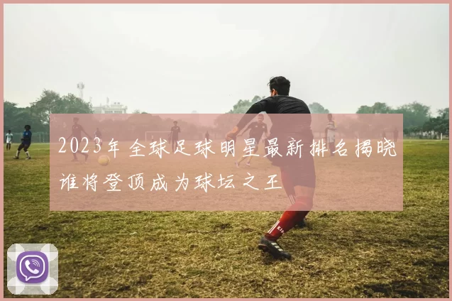 2023年全球足球明星最新排名揭晓谁将登顶成为球坛之王