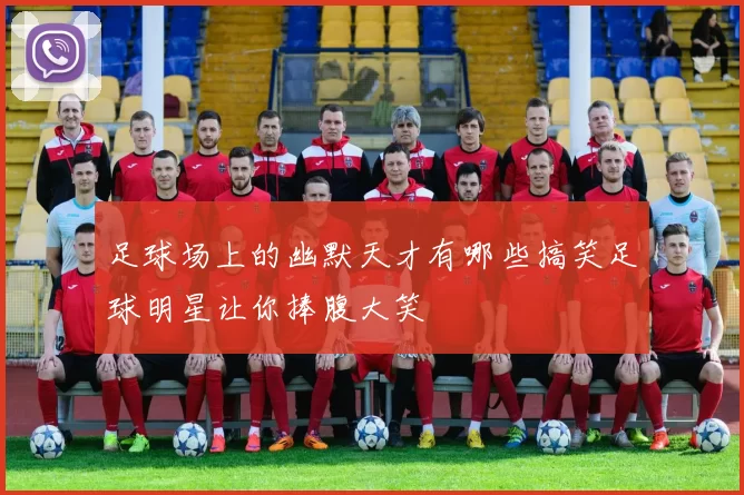 足球场上的幽默天才有哪些搞笑足球明星让你捧腹大笑