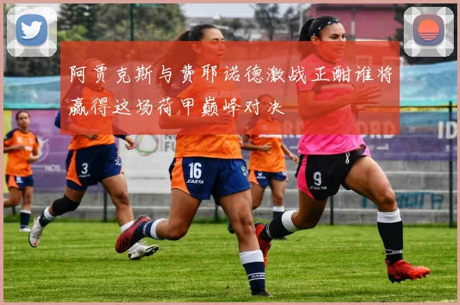 阿贾克斯与费耶诺德激战正酣谁将赢得这场荷甲巅峰对决