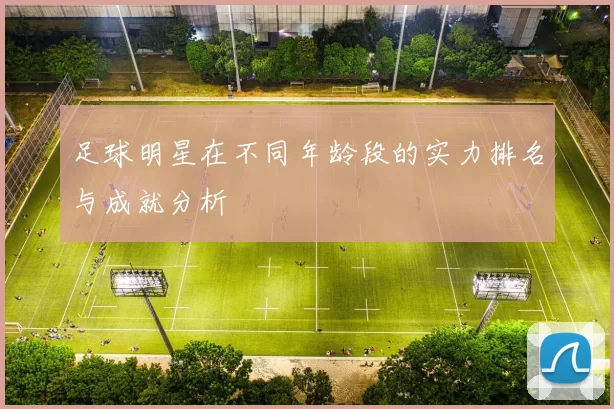足球明星在不同年龄段的实力排名与成就分析