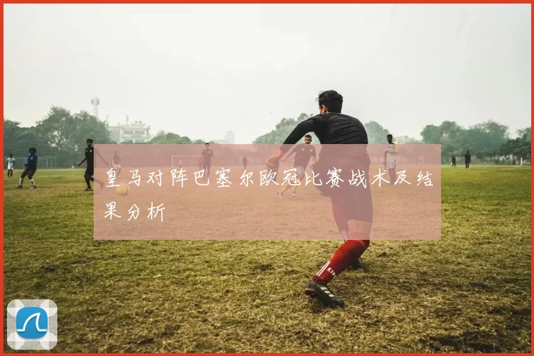 皇马对阵巴塞尔欧冠比赛战术及结果分析