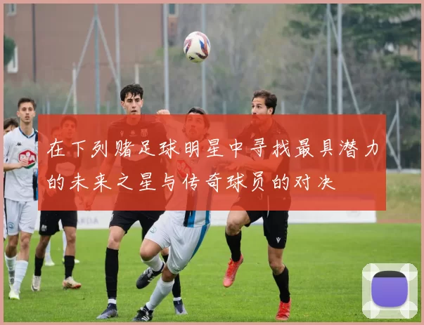在下列赌足球明星中寻找最具潜力的未来之星与传奇球员的对决