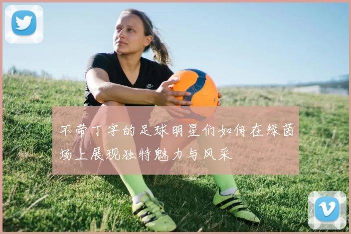 不带丁字的足球明星们如何在绿茵场上展现独特魅力与风采