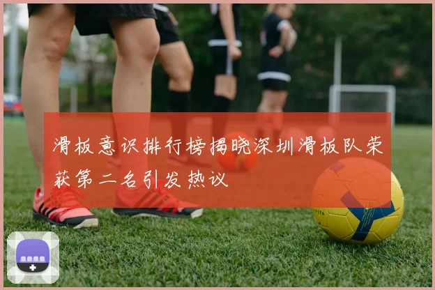 滑板意识排行榜揭晓深圳滑板队荣获第二名引发热议