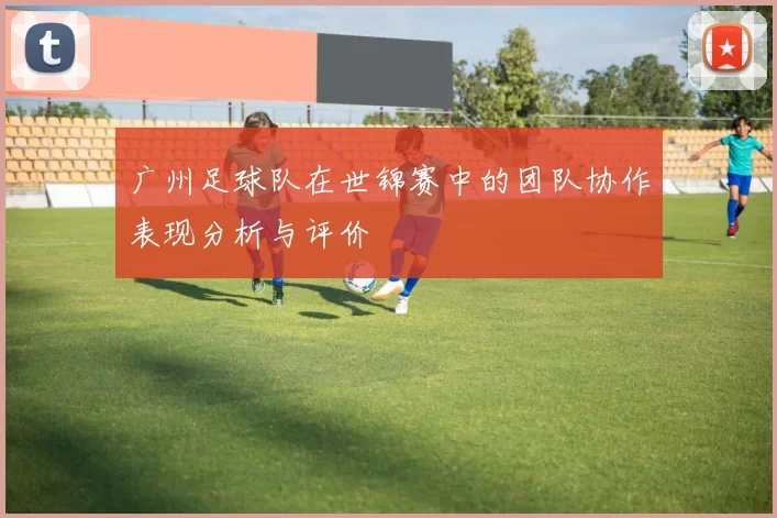 广州足球队在世锦赛中的团队协作表现分析与评价