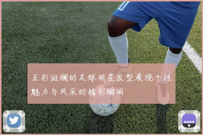 五彩斑斓的足球明星发型展现个性魅力与风采的精彩瞬间
