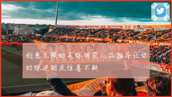 创意无限的足球明星礼品推荐让你的球迷朋友惊喜不断
