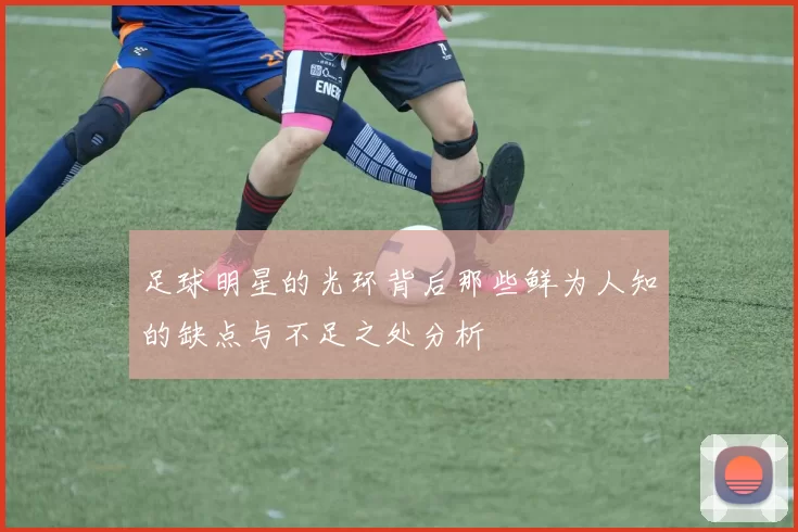 足球明星的光环背后那些鲜为人知的缺点与不足之处分析
