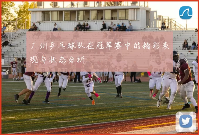 广州乒乓球队在冠军赛中的精彩表现与状态分析