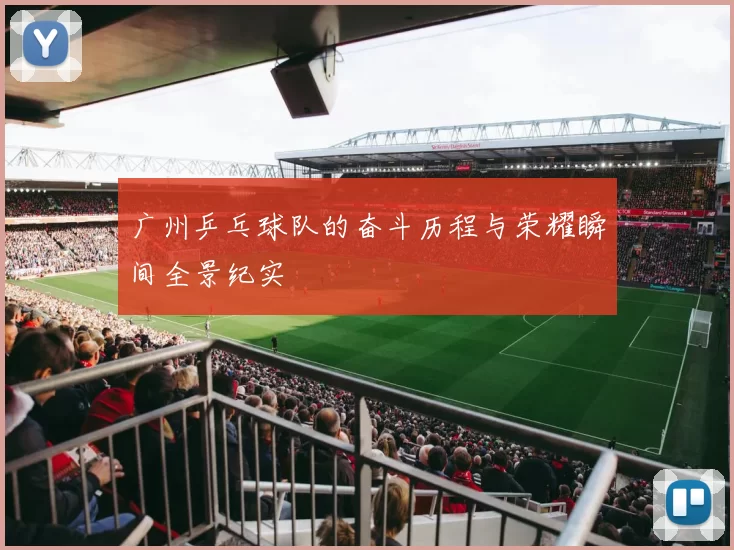 广州乒乓球队的奋斗历程与荣耀瞬间全景纪实