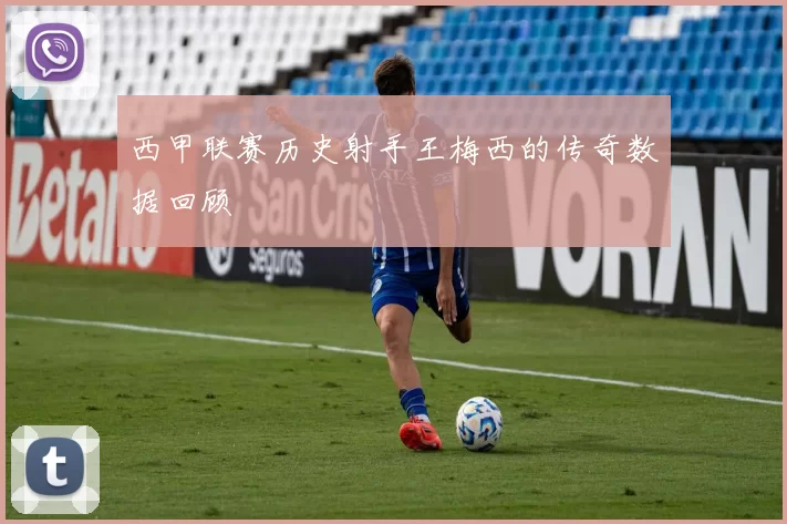 西甲联赛历史射手王梅西的传奇数据回顾
