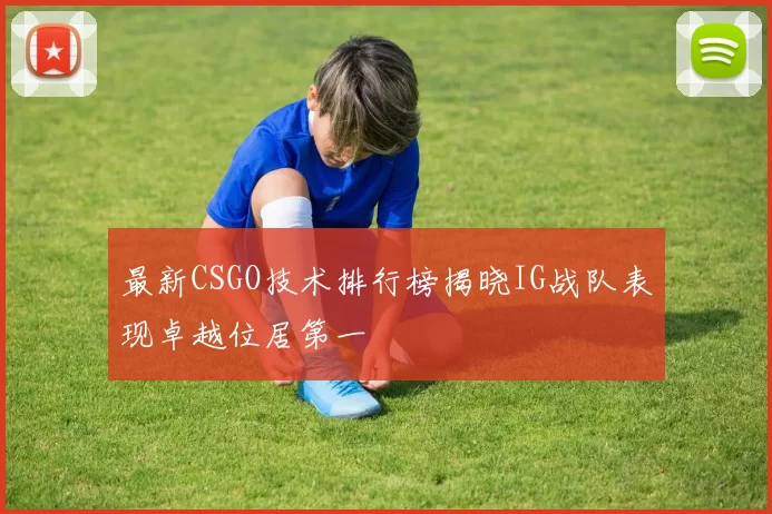 最新CSGO技术排行榜揭晓IG战队表现卓越位居第一