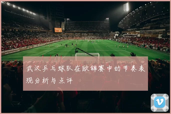 武汉乒乓球队在欧锦赛中的节奏表现分析与点评