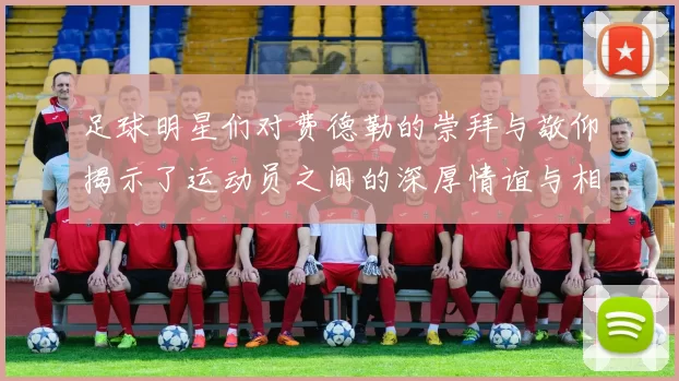足球明星们对费德勒的崇拜与敬仰揭示了运动员之间的深厚情谊与相互影响