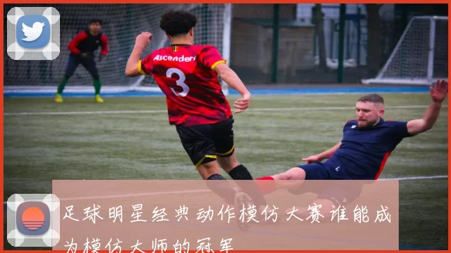 足球明星经典动作模仿大赛谁能成为模仿大师的冠军