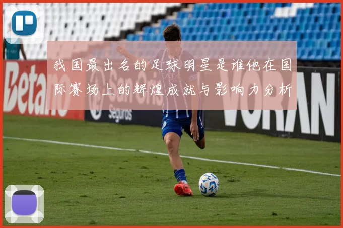 我国最出名的足球明星是谁他在国际赛场上的辉煌成就与影响力分析