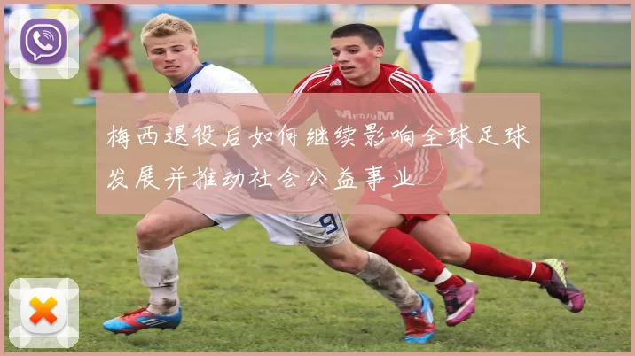 梅西退役后如何继续影响全球足球发展并推动社会公益事业