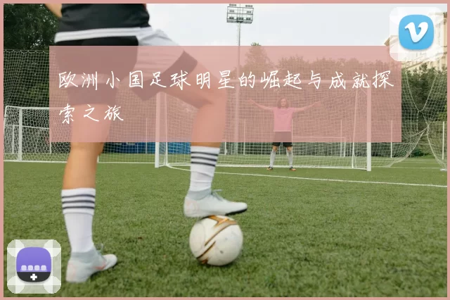 欧洲小国足球明星的崛起与成就探索之旅
