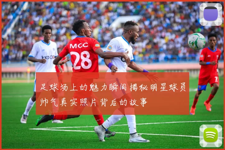 足球场上的魅力瞬间揭秘明星球员帅气真实照片背后的故事