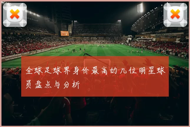 全球足球界身价最高的几位明星球员盘点与分析