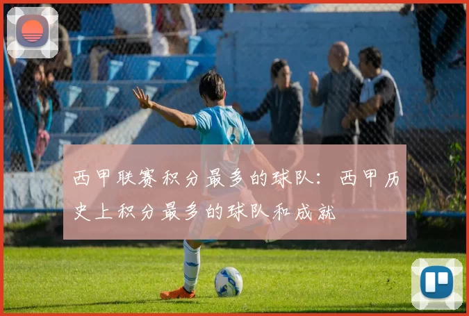 西甲联赛积分最多的球队：西甲历史上积分最多的球队和成就