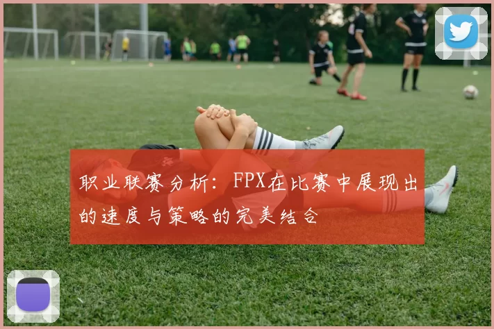 职业联赛分析：FPX在比赛中展现出的速度与策略的完美结合