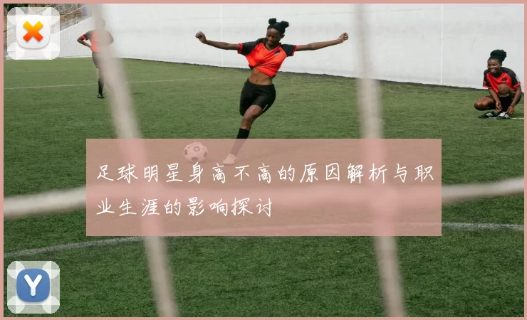 足球明星身高不高的原因解析与职业生涯的影响探讨