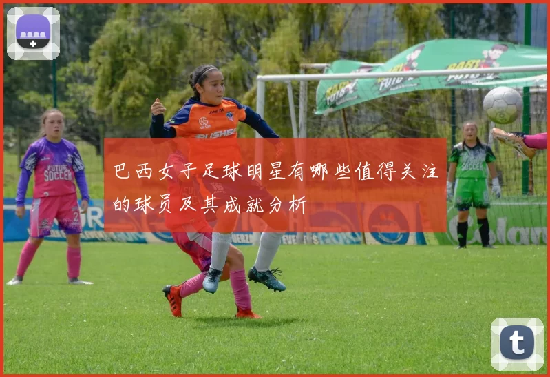 巴西女子足球明星有哪些值得关注的球员及其成就分析