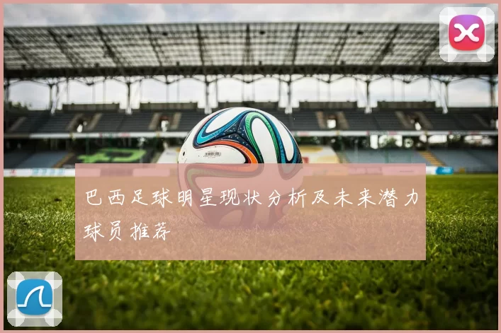 巴西足球明星现状分析及未来潜力球员推荐