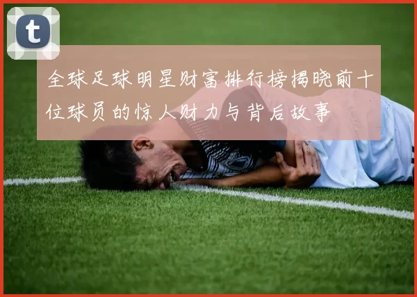 全球足球明星财富排行榜揭晓前十位球员的惊人财力与背后故事