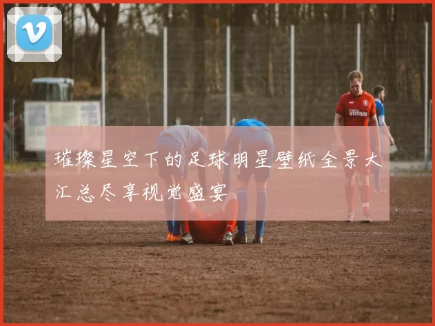 璀璨星空下的足球明星壁纸全景大汇总尽享视觉盛宴