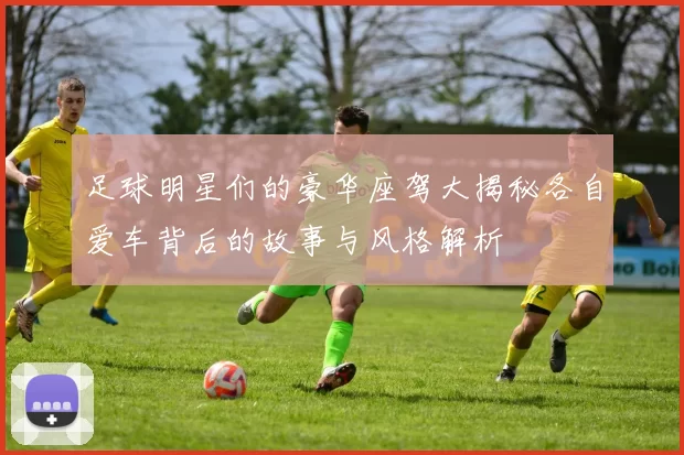 足球明星们的豪华座驾大揭秘各自爱车背后的故事与风格解析
