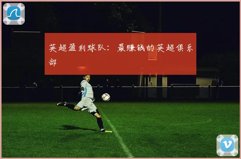 英超盈利球队：最赚钱的英超俱乐部