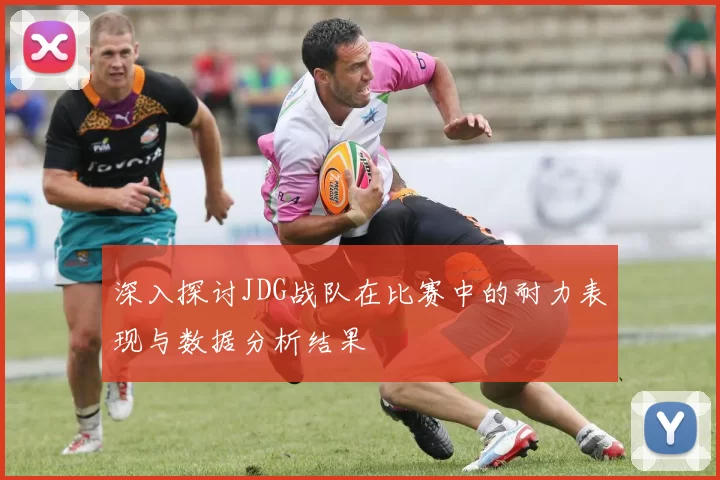深入探讨JDG战队在比赛中的耐力表现与数据分析结果