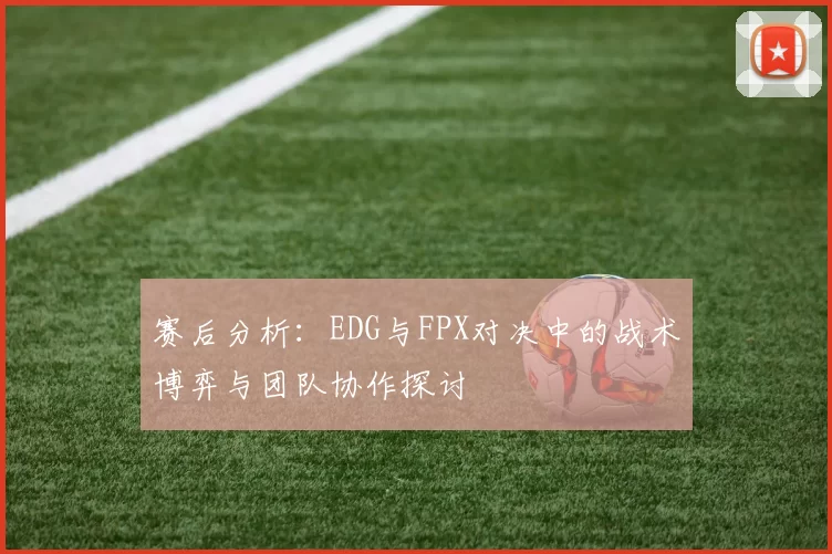 赛后分析：EDG与FPX对决中的战术博弈与团队协作探讨