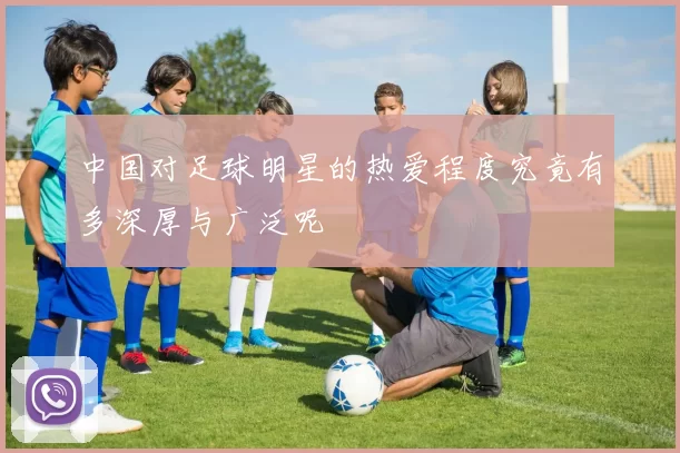中国对足球明星的热爱程度究竟有多深厚与广泛呢