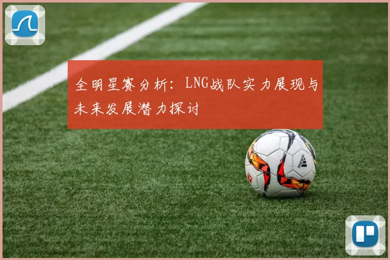 全明星赛分析：LNG战队实力展现与未来发展潜力探讨