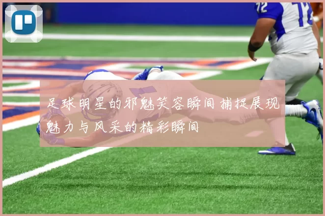 足球明星的邪魅笑容瞬间捕捉展现魅力与风采的精彩瞬间