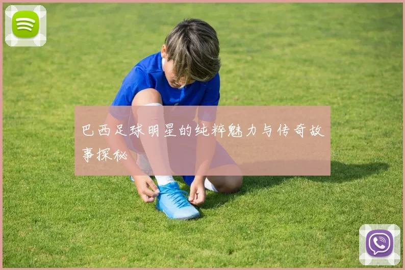 巴西足球明星的纯粹魅力与传奇故事探秘