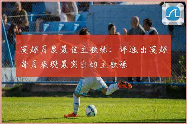 英超月度最佳主教练：评选出英超每月表现最突出的主教练