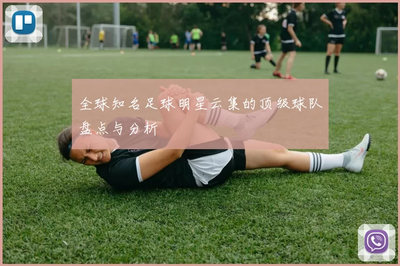 全球知名足球明星云集的顶级球队盘点与分析