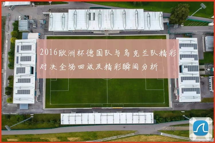 2016欧洲杯德国队与乌克兰队精彩对决全场回放及精彩瞬间分析