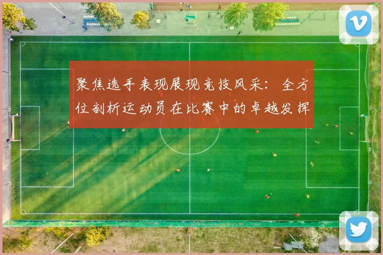 聚焦选手表现展现竞技风采：全方位剖析运动员在比赛中的卓越发挥与突破