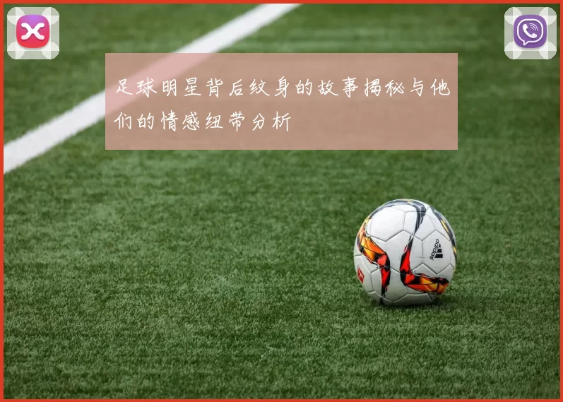 足球明星背后纹身的故事揭秘与他们的情感纽带分析