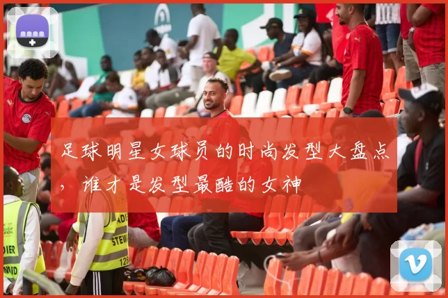 足球明星女球员的时尚发型大盘点，谁才是发型最酷的女神