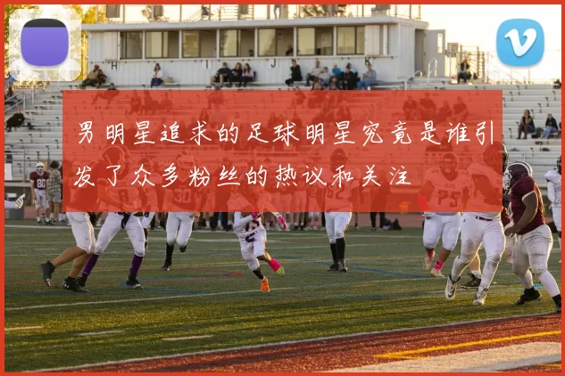 男明星追求的足球明星究竟是谁引发了众多粉丝的热议和关注