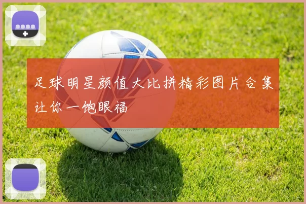 足球明星颜值大比拼精彩图片合集让你一饱眼福