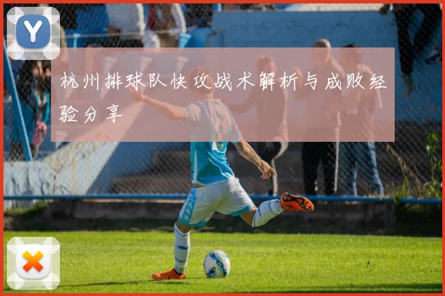 杭州排球队快攻战术解析与成败经验分享