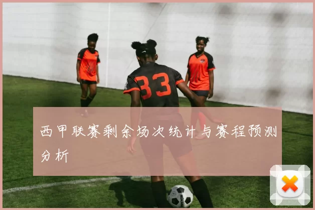 西甲联赛剩余场次统计与赛程预测分析